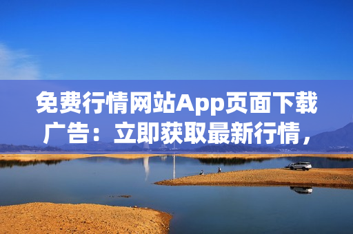 免費行情網(wǎng)站App頁面下載廣告：立即獲取最新行情，免費下載體驗！