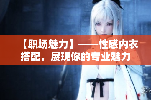 【職場魅力】——性感內(nèi)衣搭配，展現(xiàn)你的專業(yè)魅力