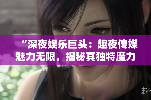“深夜娛樂巨頭：趣夜傳媒魅力無限，揭秘其獨特魔力與娛樂新潮流”