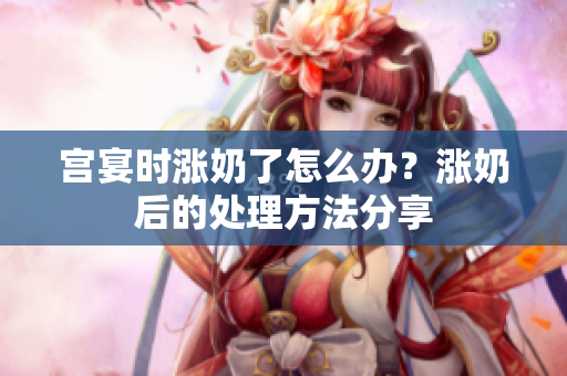 宮宴時(shí)漲奶了怎么辦？漲奶后的處理方法分享