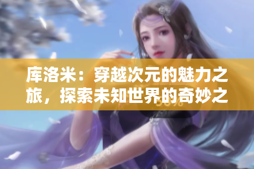庫(kù)洛米：穿越次元的魅力之旅，探索未知世界的奇妙之旅