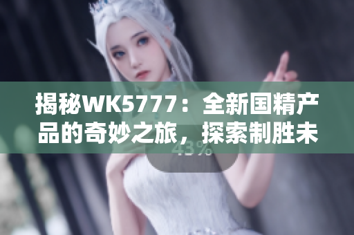 揭秘WK5777：全新國精產品的奇妙之旅，探索制勝未來的秘密