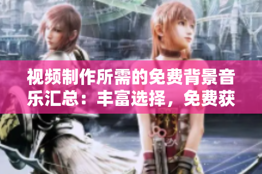 視頻制作所需的免費(fèi)背景音樂匯總：豐富選擇，免費(fèi)獲取
