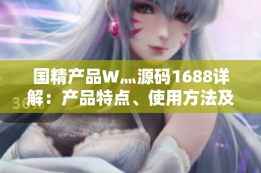 國精產品W灬源碼1688詳解：產品特點、使用方法及注意事項