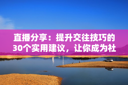 直播分享：提升交往技巧的30個(gè)實(shí)用建議，讓你成為社交達(dá)人!