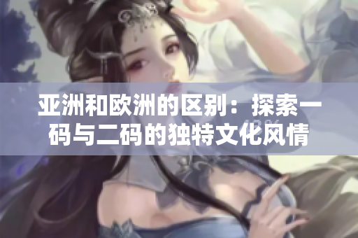 亞洲和歐洲的區(qū)別：探索一碼與二碼的獨(dú)特文化風(fēng)情