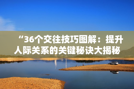 “36個(gè)交往技巧圖解：提升人際關(guān)系的關(guān)鍵秘訣大揭秘！”