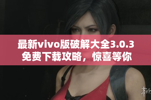 最新vivo版破解大全3.0.3 免費(fèi)下載攻略，驚喜等你發(fā)現(xiàn)！