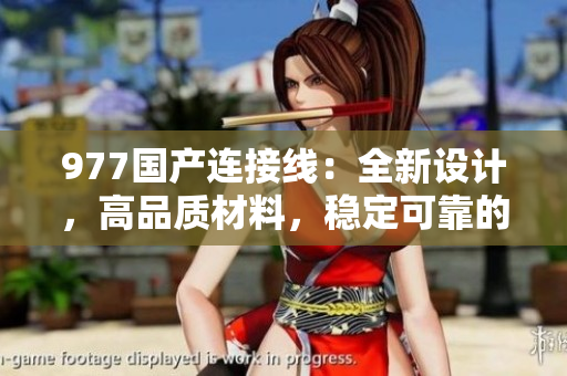 977國產(chǎn)連接線：全新設(shè)計，高品質(zhì)材料，穩(wěn)定可靠的連接解決方案