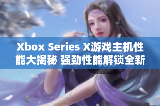 Xbox Series X游戲主機(jī)性能大揭秘 強(qiáng)勁性能解鎖全新游戲體驗(yàn)