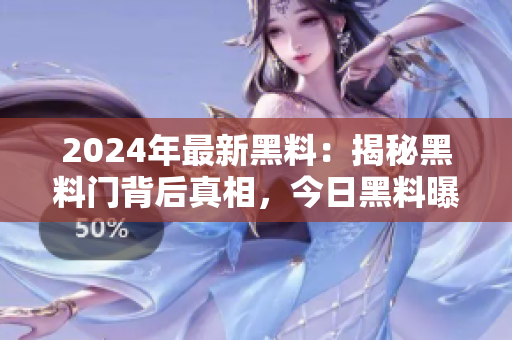2024年最新黑料：揭秘黑料門背后真相，今日黑料曝光!