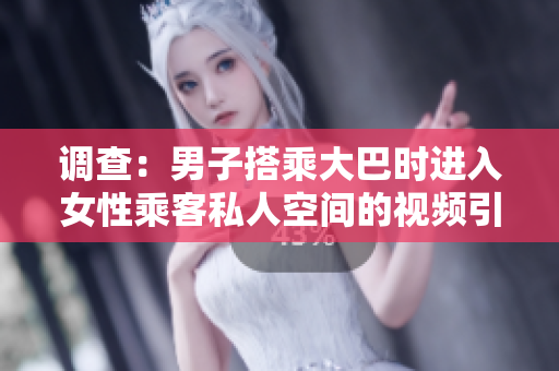 調(diào)查：男子搭乘大巴時(shí)進(jìn)入女性乘客私人空間的視頻引發(fā)關(guān)注