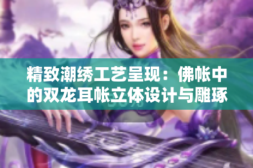 精致潮繡工藝呈現(xiàn)：佛帳中的雙龍耳帳立體設(shè)計(jì)與雕琢藝術(shù)