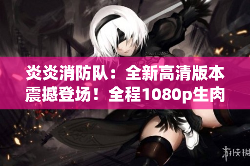 炎炎消防隊：全新高清版本震撼登場！全程1080p生肉，絕對精彩回放！