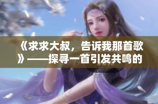 《求求大叔，告訴我那首歌》——探尋一首引發(fā)共鳴的音樂【歌曲解析】