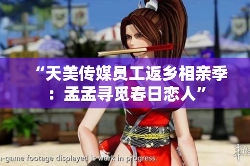 “天美傳媒員工返鄉(xiāng)相親季：孟孟尋覓春日戀人”