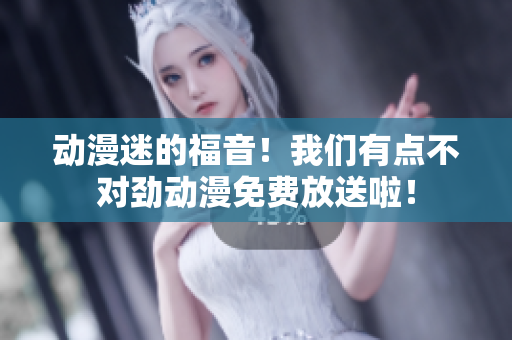 動漫迷的福音！我們有點不對勁動漫免費(fèi)放送啦！