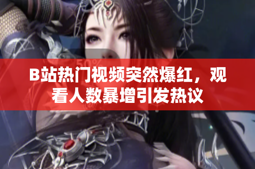 B站熱門視頻突然爆紅，觀看人數(shù)暴增引發(fā)熱議