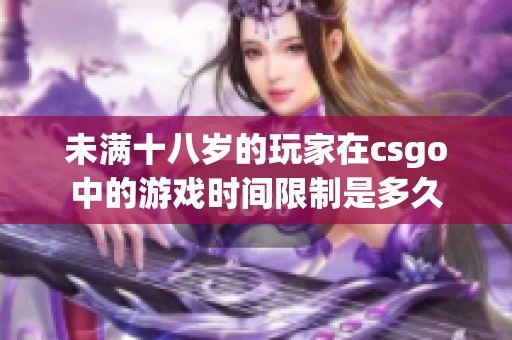 未滿十八歲的玩家在csgo中的游戲時間限制是多久