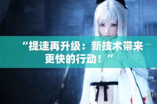 “提速再升級(jí)：新技術(shù)帶來更快的行動(dòng)！”