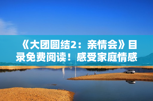 《大團(tuán)圓結(jié)2：親情會(huì)》目錄免費(fèi)閱讀！感受家庭情感交融，溫暖心靈的故事。