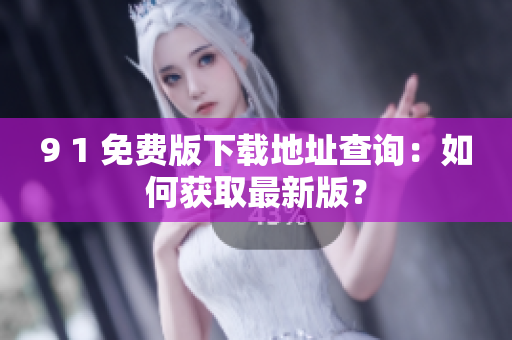 9 1 免費版下載地址查詢：如何獲取最新版？