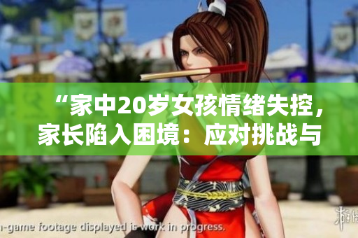 “家中20歲女孩情緒失控，家長陷入困境：應(yīng)對挑戰(zhàn)與尋找解決之道”