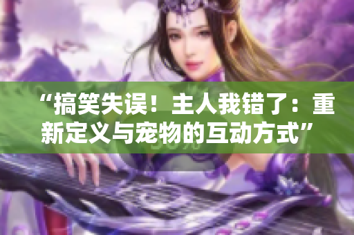“搞笑失誤！主人我錯了：重新定義與寵物的互動方式”