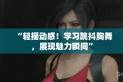 “輕搖動感！學(xué)習(xí)跳抖胸舞，展現(xiàn)魅力瞬間”