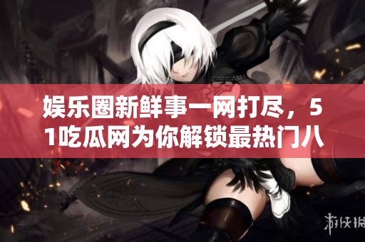 娛樂圈新鮮事一網打盡，51吃瓜網為你解鎖最熱門八卦