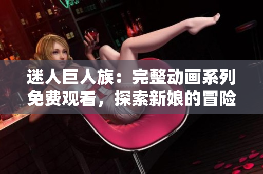 迷人巨人族：完整動畫系列免費觀看，探索新娘的冒險旅程！