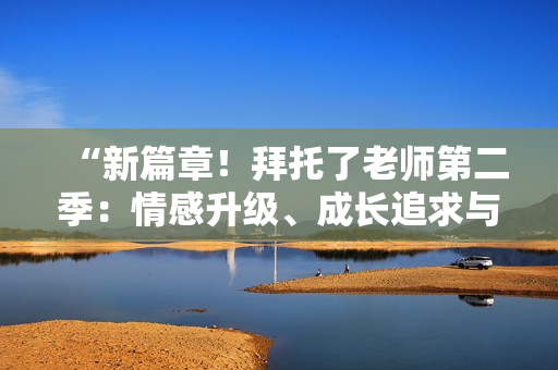 “新篇章！拜托了老師第二季：情感升級、成長追求與友情牽絆”