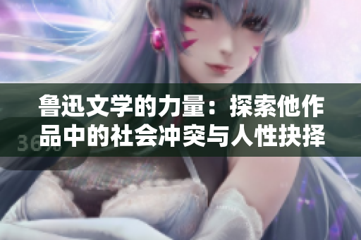 魯迅文學的力量：探索他作品中的社會沖突與人性抉擇