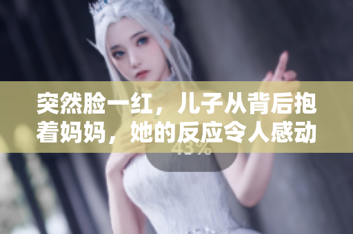 突然臉一紅，兒子從背后抱著媽媽，她的反應令人感動