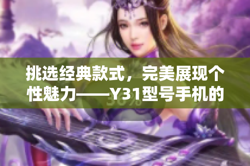 挑選經(jīng)典款式，完美展現(xiàn)個性魅力——Y31型號手機的精選評估與推薦