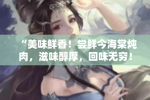 “美味鮮香！嘗鮮今海棠燉肉，滋味醇厚，回味無窮！”