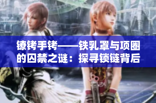 鐐銬手銬——鐵乳罩與項圈的囚禁之謎：探尋鎖鏈背后的故事