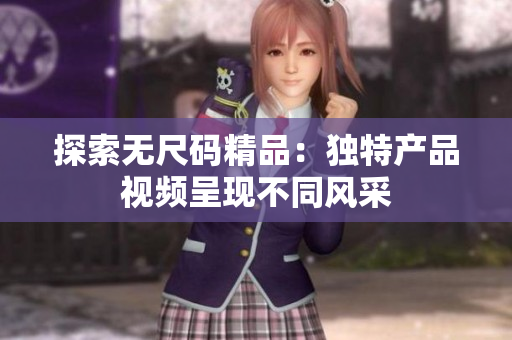 探索無尺碼精品：獨(dú)特產(chǎn)品視頻呈現(xiàn)不同風(fēng)采