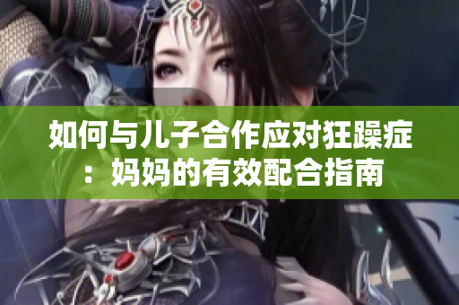 如何與兒子合作應對狂躁癥：媽媽的有效配合指南