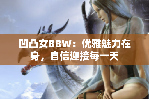 凹凸女BBW：優(yōu)雅魅力在身，自信迎接每一天