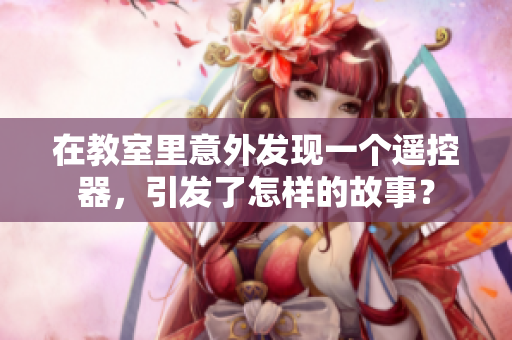 在教室里意外發(fā)現(xiàn)一個(gè)遙控器，引發(fā)了怎樣的故事？