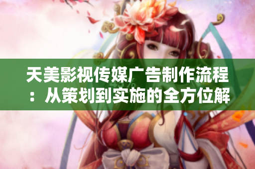 天美影視傳媒廣告制作流程：從策劃到實(shí)施的全方位解析