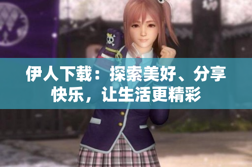 伊人下載：探索美好、分享快樂，讓生活更精彩