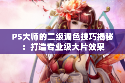 PS大師的二級調色技巧揭秘：打造專業(yè)級大片效果