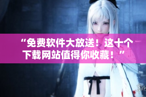 “免費(fèi)軟件大放送！這十個(gè)下載網(wǎng)站值得你收藏！”