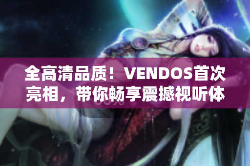 全高清品質(zhì)！VENDOS首次亮相，帶你暢享震撼視聽體驗(yàn)