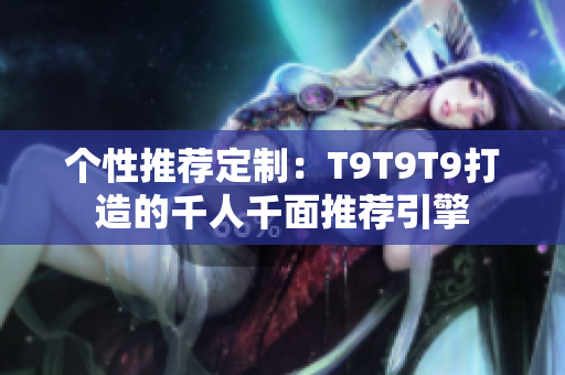 個性推薦定制:T9T9T9打造的千人千面推薦引擎 個性推薦定制:T9T9T9打造的千人千面推薦引擎