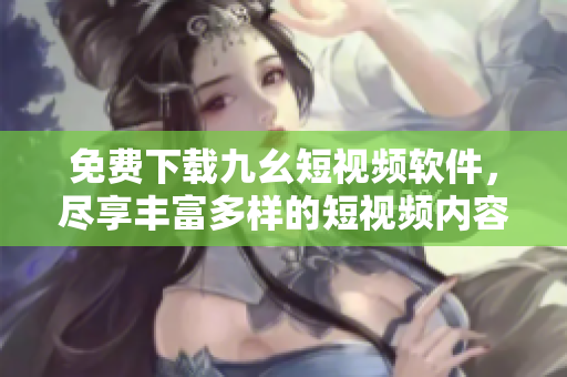 免費(fèi)下載九幺短視頻軟件，盡享豐富多樣的短視頻內(nèi)容，探索無限樂趣和潮流趨勢