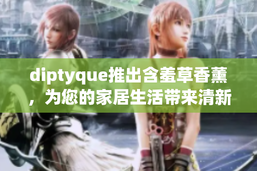 diptyque推出含羞草香薰，為您的家居生活帶來清新的花香與溫馨氛圍