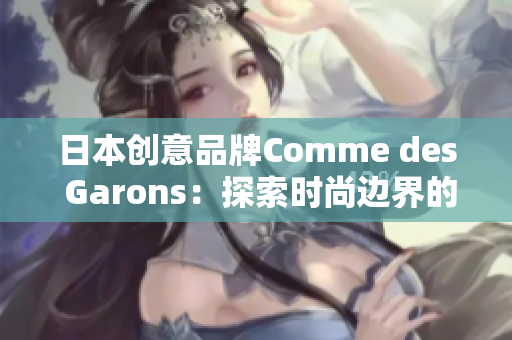 日本創(chuàng)意品牌Comme des Garons：探索時尚邊界的前沿創(chuàng)新